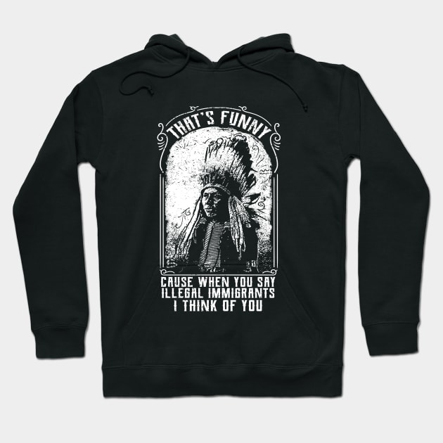 That's Funny Cause When You Say Illegal Immigrants I Think Of You Hoodie by UNDERGROUNDROOTS